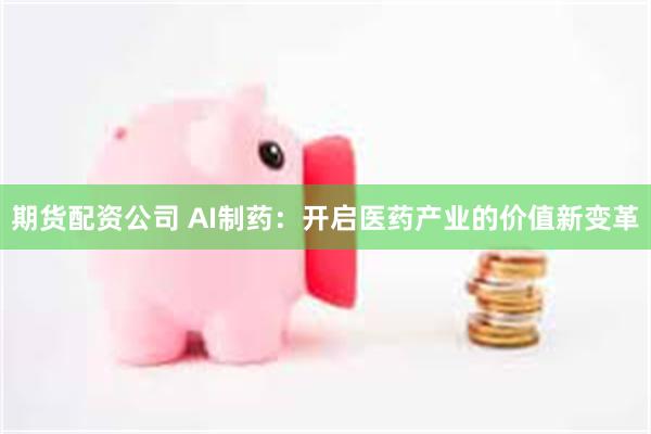 期货配资公司 AI制药：开启医药产业的价值新变革