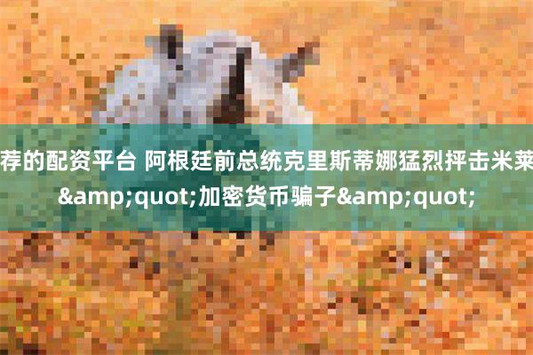 推荐的配资平台 阿根廷前总统克里斯蒂娜猛烈抨击米莱为&quot;加密货币骗子&quot;