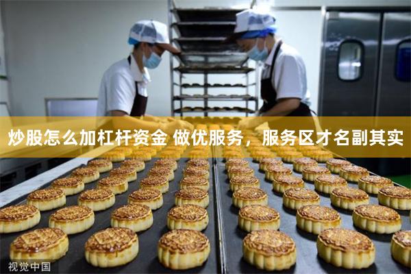 炒股怎么加杠杆资金 做优服务，服务区才名副其实