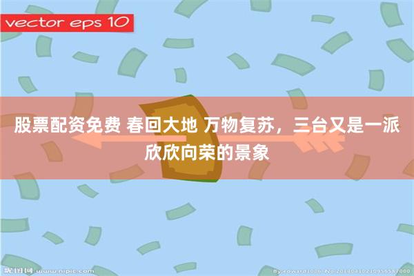 股票配资免费 春回大地 万物复苏，三台又是一派欣欣向荣的景象