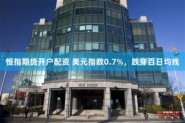 恒指期货开户配资 美元指数0.7%，跌穿百日均线
