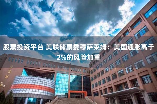 股票投资平台 美联储票委穆萨莱姆：美国通胀高于2%的风险加重