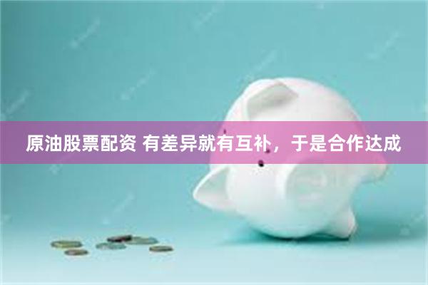原油股票配资 有差异就有互补，于是合作达成
