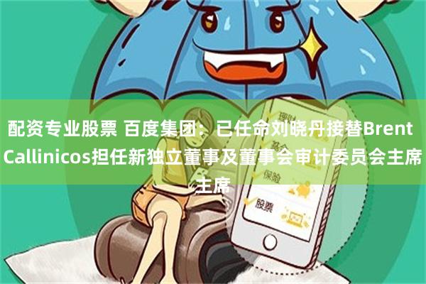 配资专业股票 百度集团：已任命刘晓丹接替Brent Callinicos担任新独立董事及董事会审计委员会主席