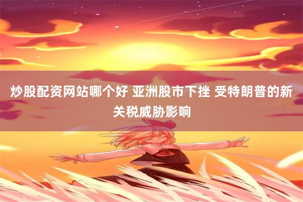 炒股配资网站哪个好 亚洲股市下挫 受特朗普的新关税威胁影响