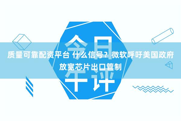 质量可靠配资平台 什么信号？微软呼吁美国政府放宽芯片出口管制
