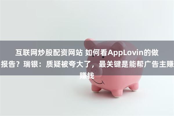 互联网炒股配资网站 如何看AppLovin的做空报告？瑞银：质疑被夸大了，最关键是能帮广告主赚钱