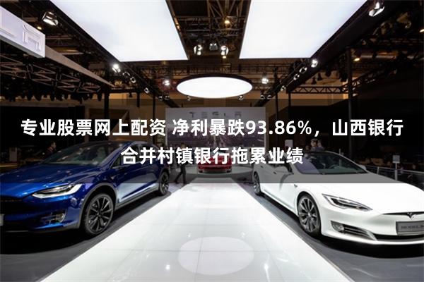 专业股票网上配资 净利暴跌93.86%，山西银行合并村镇银行拖累业绩