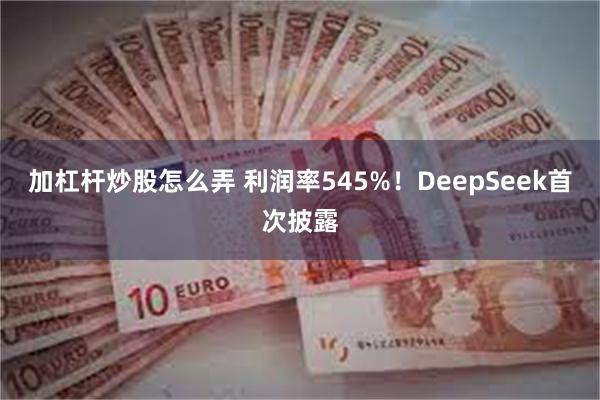 加杠杆炒股怎么弄 利润率545%！DeepSeek首次披露