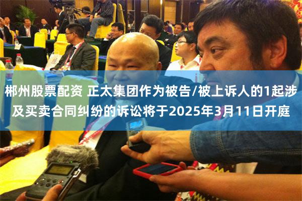 郴州股票配资 正太集团作为被告/被上诉人的1起涉及买卖合同纠纷的诉讼将于2025年3月11日开庭