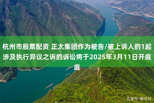 杭州市股票配资 正太集团作为被告/被上诉人的1起涉及执行异议之诉的诉讼将于2025年3月11日开庭