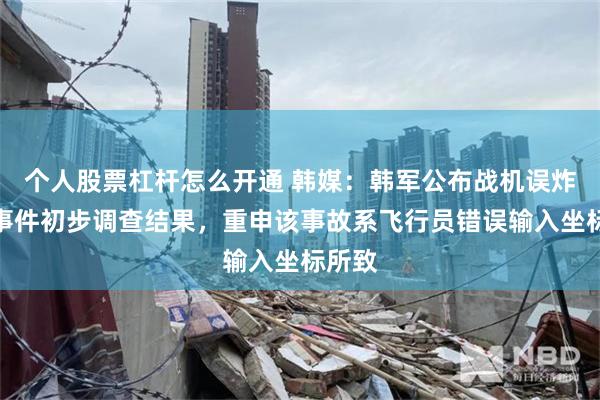 个人股票杠杆怎么开通 韩媒：韩军公布战机误炸民宅事件初步调查结果，重申该事故系飞行员错误输入坐标所致