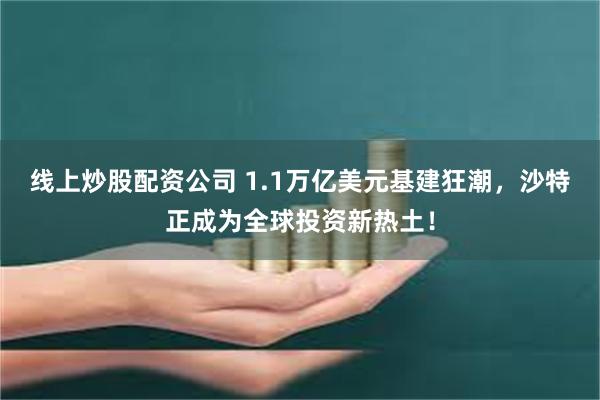 线上炒股配资公司 1.1万亿美元基建狂潮，沙特正成为全球投资新热土！