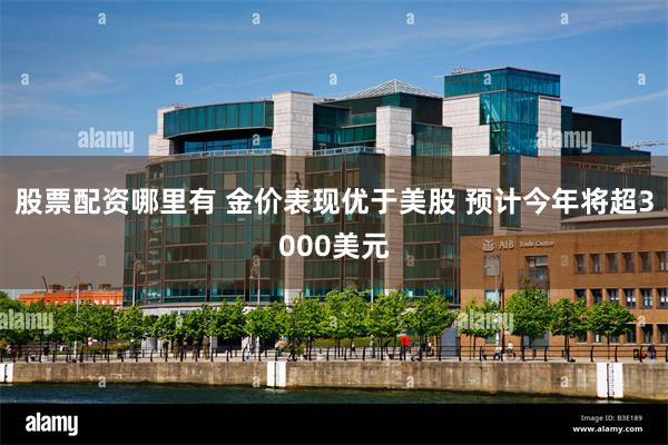股票配资哪里有 金价表现优于美股 预计今年将超3000美元