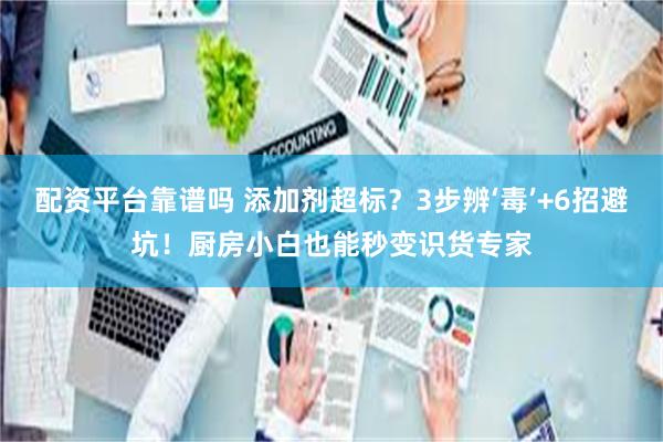配资平台靠谱吗 添加剂超标？3步辨‘毒’+6招避坑！厨房小白也能秒变识货专家
