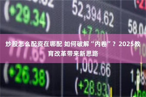 炒股怎么配资在哪配 如何破解“内卷”？2025教育改革带来新思路