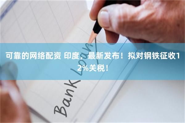 可靠的网络配资 印度，最新发布！拟对钢铁征收12%关税！
