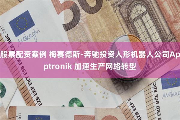 股票配资案例 梅赛德斯-奔驰投资人形机器人公司Apptronik 加速生产网络转型