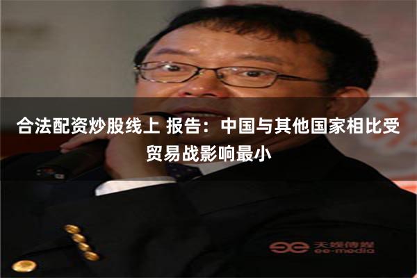 合法配资炒股线上 报告：中国与其他国家相比受贸易战影响最小