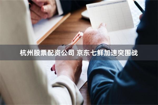 杭州股票配资公司 京东七鲜加速突围战