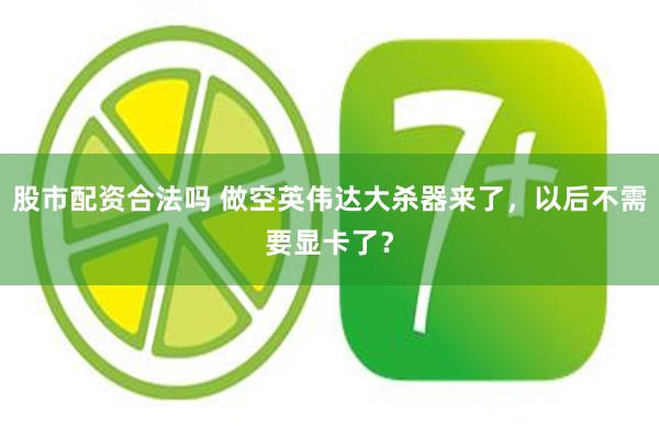 股市配资合法吗 做空英伟达大杀器来了，以后不需要显卡了？