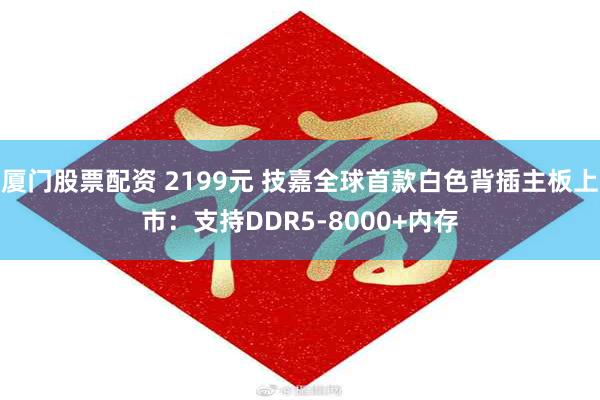 厦门股票配资 2199元 技嘉全球首款白色背插主板上市：支持DDR5-8000+内存