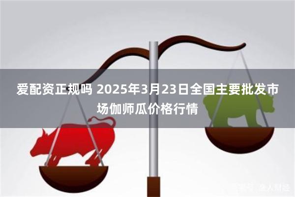 爱配资正规吗 2025年3月23日全国主要批发市场伽师瓜价格行情