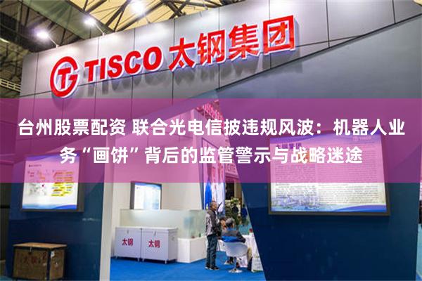 台州股票配资 联合光电信披违规风波：机器人业务“画饼”背后的监管警示与战略迷途