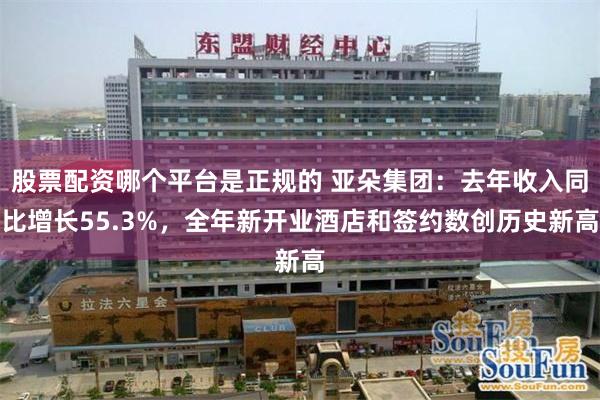 股票配资哪个平台是正规的 亚朵集团：去年收入同比增长55.3%，全年新开业酒店和签约数创历史新高