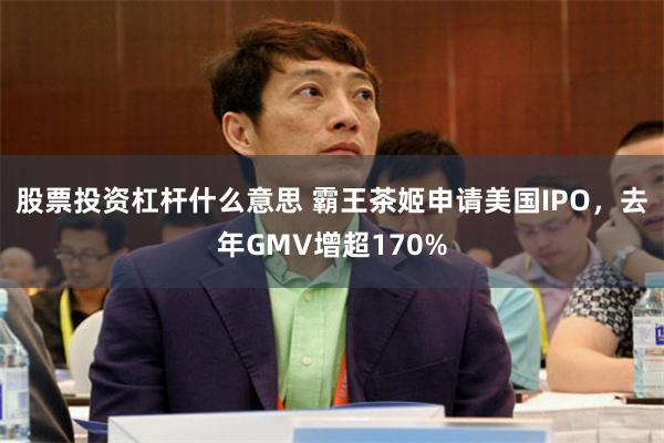 股票投资杠杆什么意思 霸王茶姬申请美国IPO，去年GMV增超170%