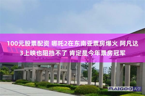 100元股票配资 哪吒2在东南亚票房爆火 阿凡达3上映也阻挡不了 肯定是今年票房冠军