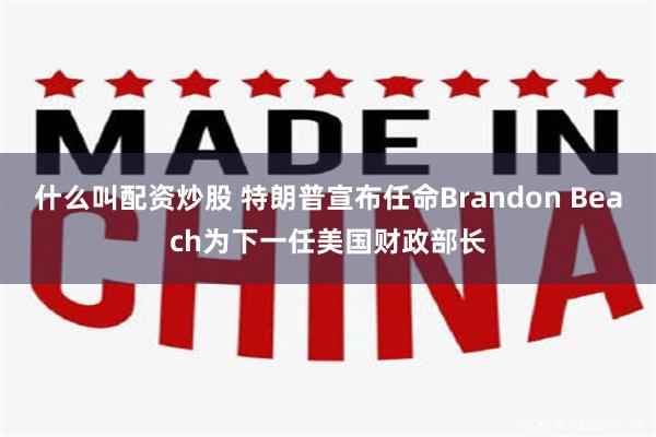 什么叫配资炒股 特朗普宣布任命Brandon Beach为下一任美国财政部长