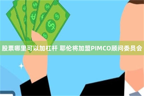 股票哪里可以加杠杆 耶伦将加盟PIMCO顾问委员会
