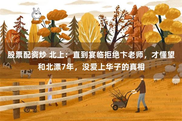 股票配资炒 北上：直到宴临拒绝卞老师，才懂望和北漂7年，没爱上华子的真相