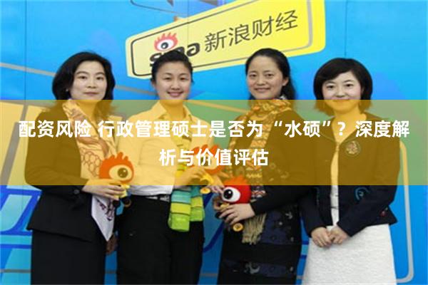 配资风险 行政管理硕士是否为 “水硕”？深度解析与价值评估