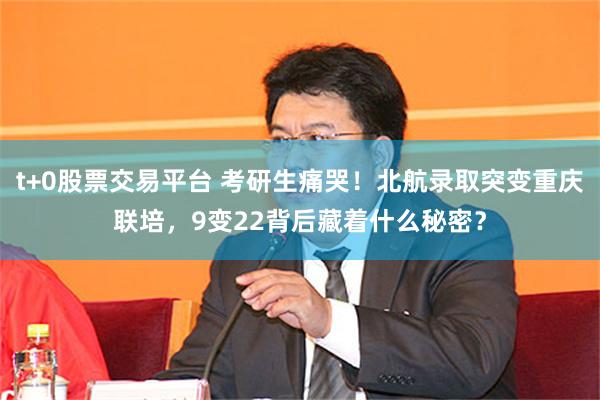 t+0股票交易平台 考研生痛哭！北航录取突变重庆联培，9变22背后藏着什么秘密？