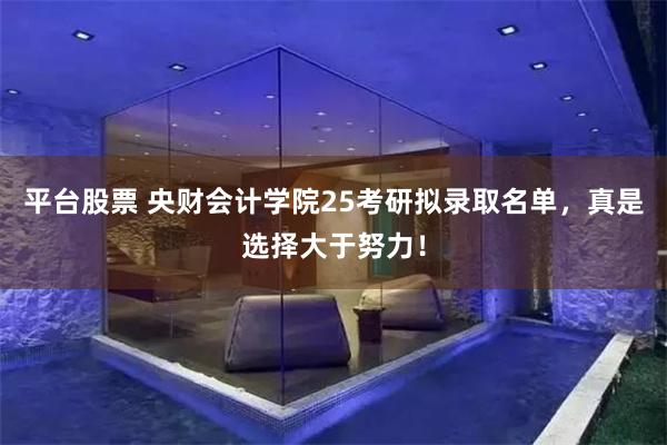 平台股票 央财会计学院25考研拟录取名单，真是选择大于努力！