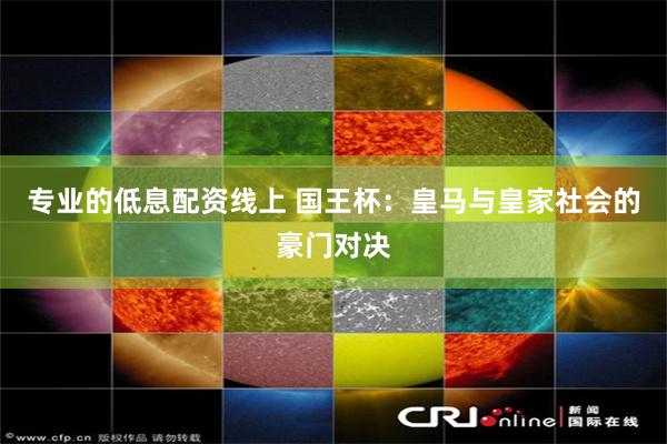 专业的低息配资线上 国王杯：皇马与皇家社会的豪门对决