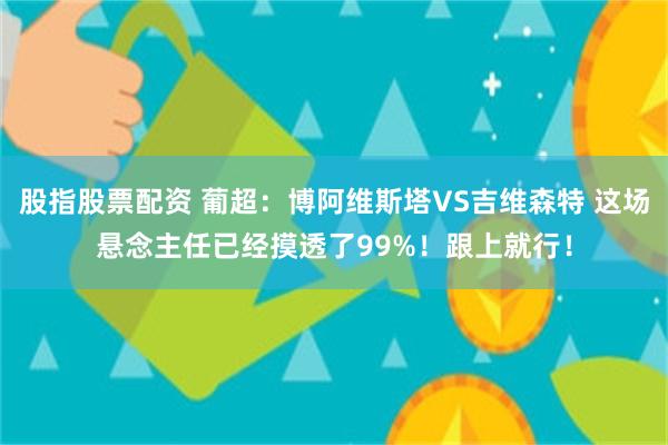 股指股票配资 葡超：博阿维斯塔VS吉维森特 这场悬念主任已经摸透了99%！跟上就行！