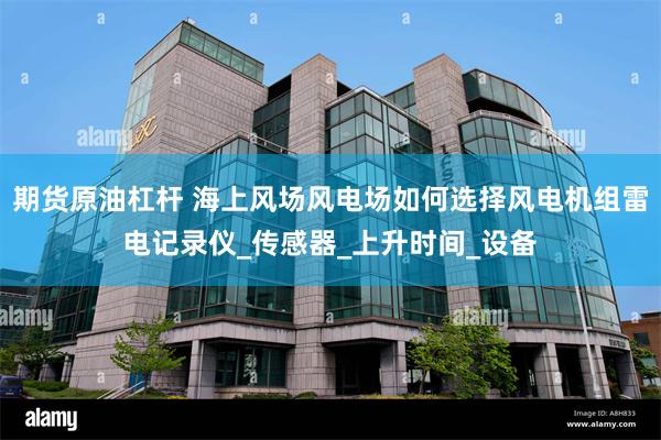 期货原油杠杆 海上风场风电场如何选择风电机组雷电记录仪_传感器_上升时间_设备