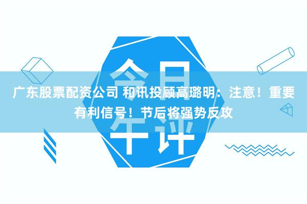 广东股票配资公司 和讯投顾高璐明：注意！重要有利信号！节后将强势反攻
