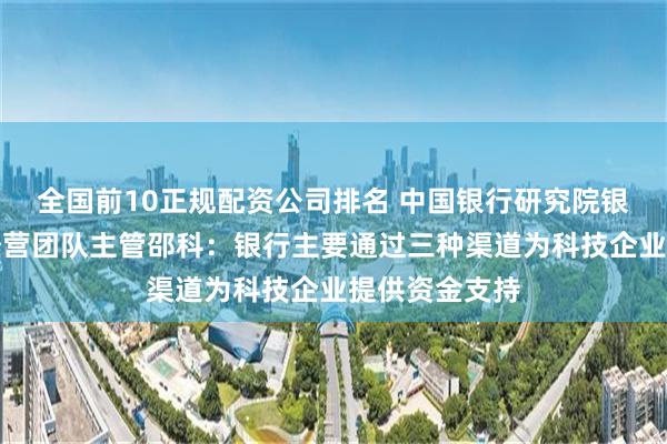 全国前10正规配资公司排名 中国银行研究院银行业与综合经营团队主管邵科：银行主要通过三种渠道为科技企业提供资金支持