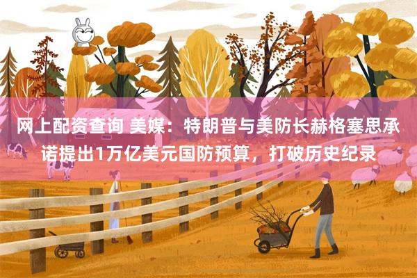 网上配资查询 美媒：特朗普与美防长赫格塞思承诺提出1万亿美元国防预算，打破历史纪录