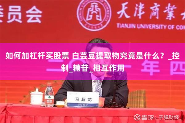 如何加杠杆买股票 白芸豆提取物究竟是什么？_控制_糖苷_相互作用