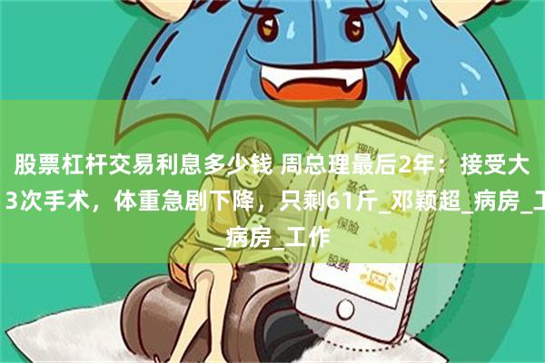 股票杠杆交易利息多少钱 周总理最后2年：接受大小13次手术，体重急剧下降，只剩61斤_邓颖超_病房_工作