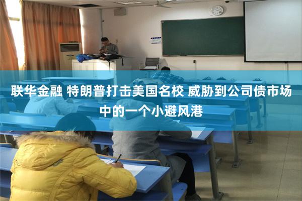 联华金融 特朗普打击美国名校 威胁到公司债市场中的一个小避风港
