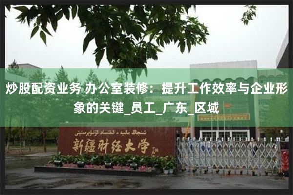 炒股配资业务 办公室装修：提升工作效率与企业形象的关键_员工_广东_区域