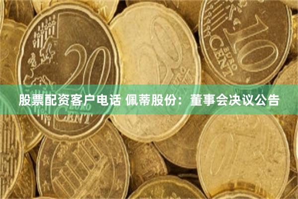 股票配资客户电话 佩蒂股份：董事会决议公告