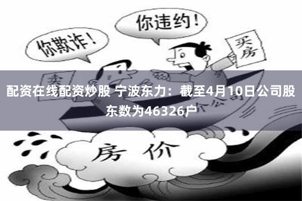 配资在线配资炒股 宁波东力：截至4月10日公司股东数为46326户