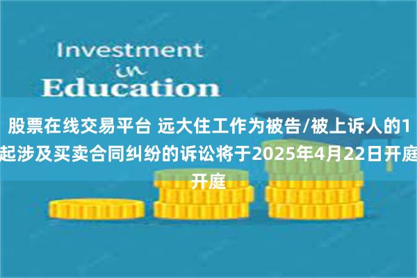 股票在线交易平台 远大住工作为被告/被上诉人的1起涉及买卖合同纠纷的诉讼将于2025年4月22日开庭